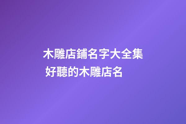 木雕店鋪名字大全集 好聽的木雕店名-第1張-店鋪起名-玄機派